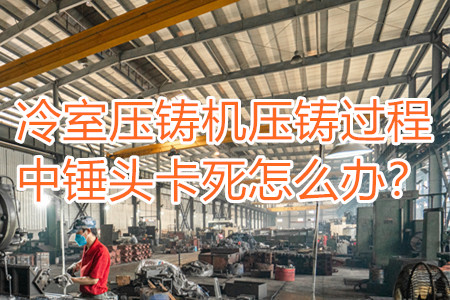 冷室壓鑄機壓鑄過程中錘頭卡死怎么辦？