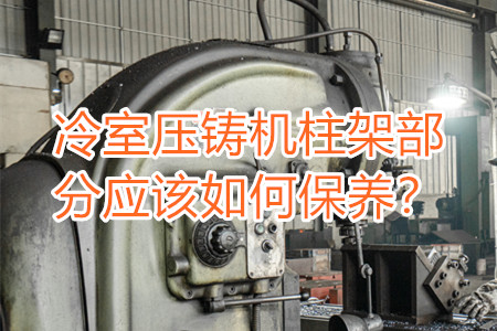 冷室壓鑄機柱架部分應(yīng)該如何保養(yǎng)?